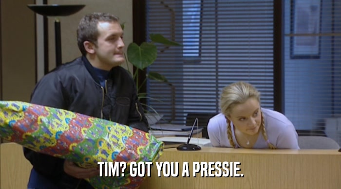 TIM? GOT YOU A PRESSIE.  
