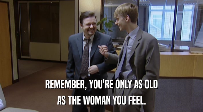REMEMBER, YOU'RE ONLY AS OLD
 AS THE WOMAN YOU FEEL. 