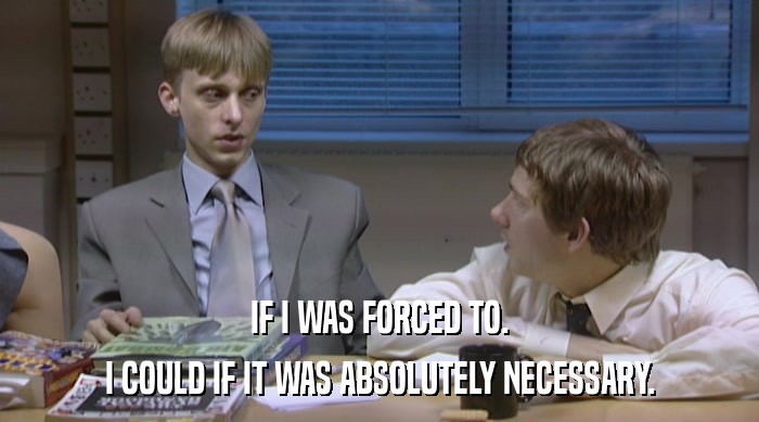 IF I WAS FORCED TO. I COULD IF IT WAS ABSOLUTELY NECESSARY. 