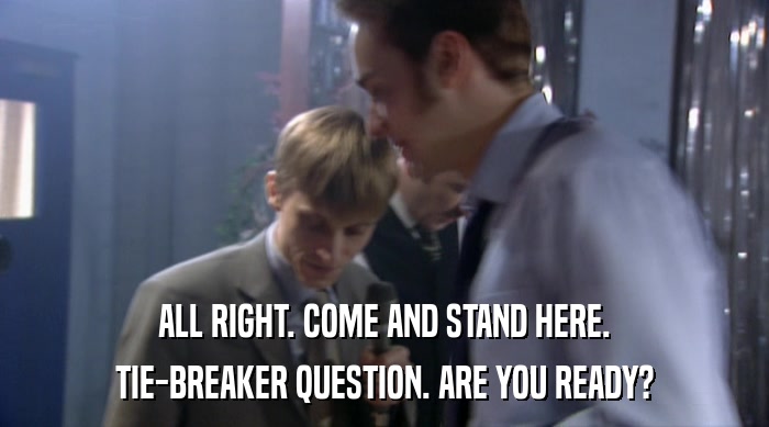ALL RIGHT. COME AND STAND HERE. TIE-BREAKER QUESTION. ARE YOU READY? 