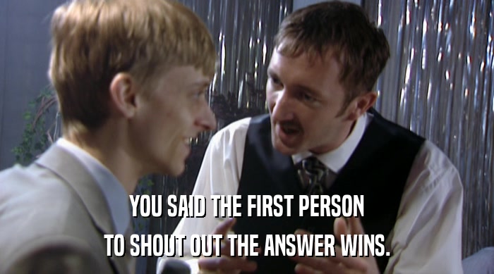 YOU SAID THE FIRST PERSON TO SHOUT OUT THE ANSWER WINS. 