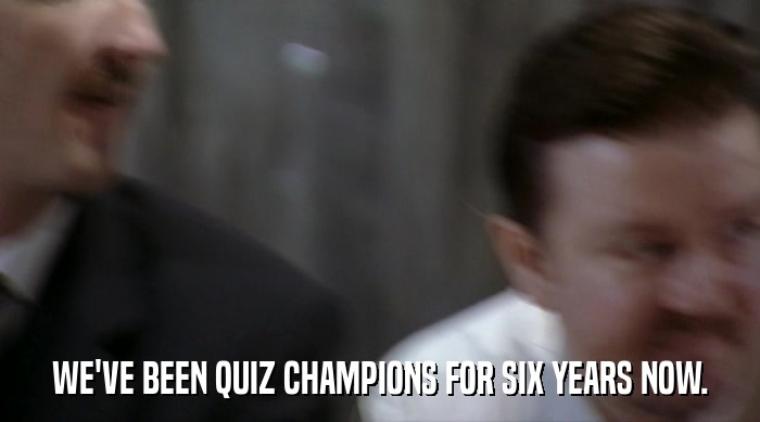 WE'VE BEEN QUIZ CHAMPIONS FOR SIX YEARS NOW.  