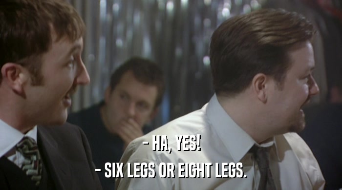 - HA, YES!
 - SIX LEGS OR EIGHT LEGS. 