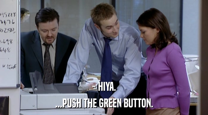 - HIYA. ...PUSH THE GREEN BUTTON. 