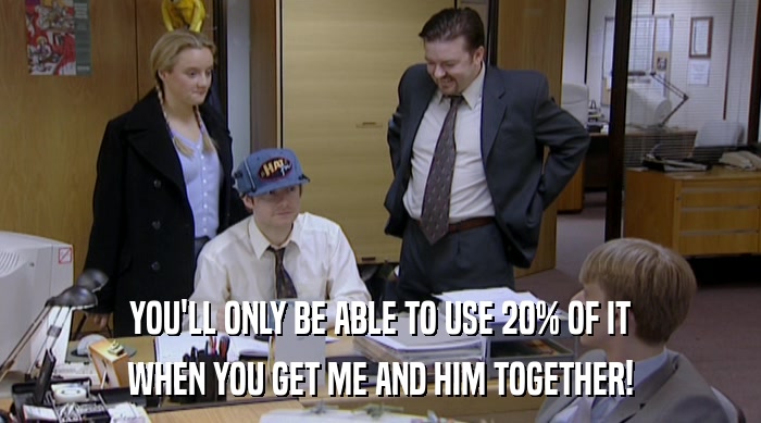 YOU'LL ONLY BE ABLE TO USE 20% OF IT WHEN YOU GET ME AND HIM TOGETHER! 