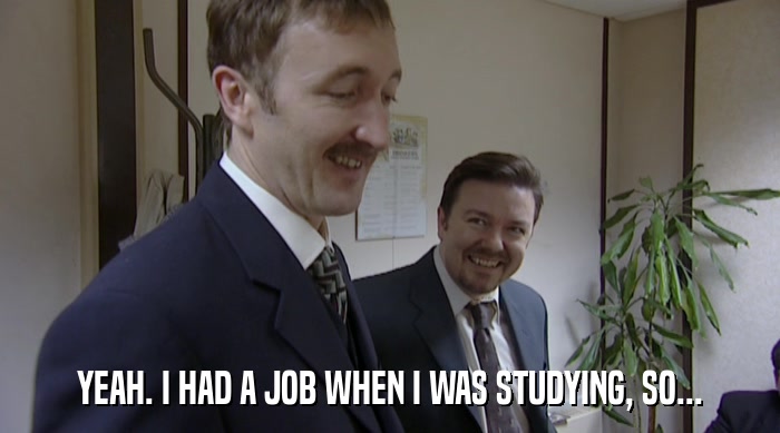 YEAH. I HAD A JOB WHEN I WAS STUDYING, SO...  