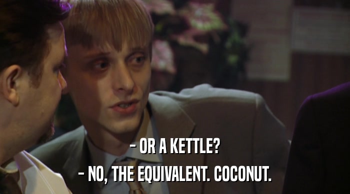 - OR A KETTLE? - NO, THE EQUIVALENT. COCONUT. 