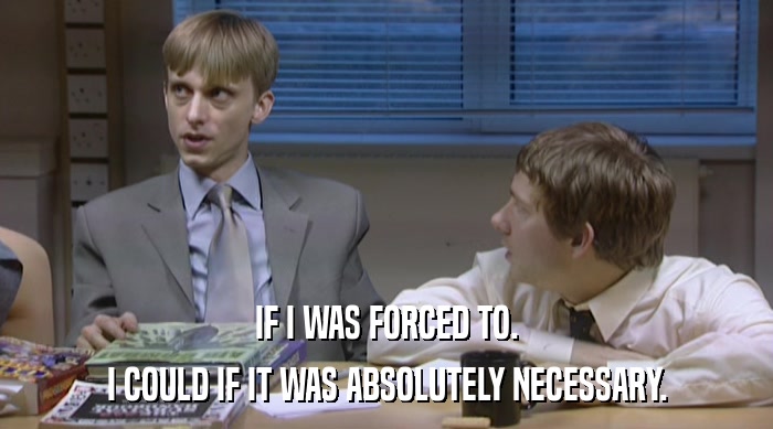 IF I WAS FORCED TO. I COULD IF IT WAS ABSOLUTELY NECESSARY. 