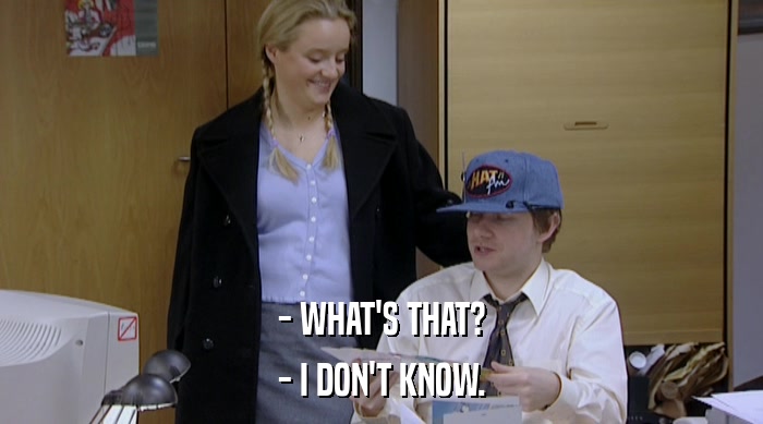 - WHAT'S THAT? - I DON'T KNOW. 