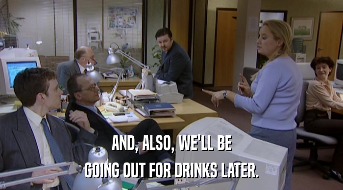 AND, ALSO, WE'LL BE GOING OUT FOR DRINKS LATER. 