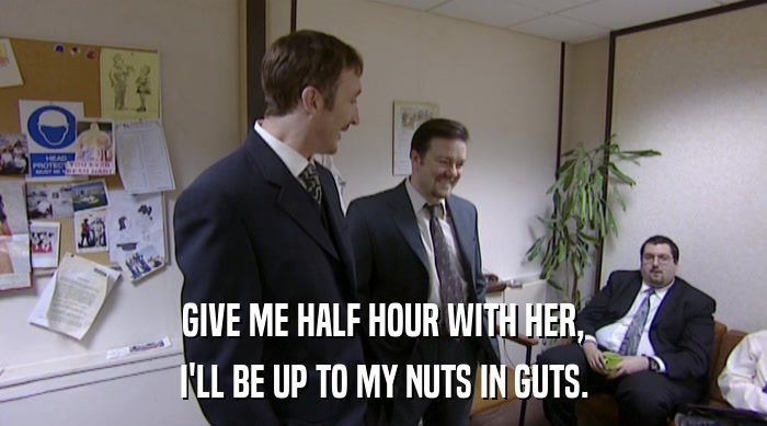 GIVE ME HALF HOUR WITH HER,
 I'LL BE UP TO MY NUTS IN GUTS. 