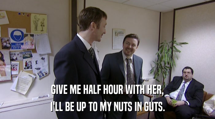 GIVE ME HALF HOUR WITH HER,
 I'LL BE UP TO MY NUTS IN GUTS. 