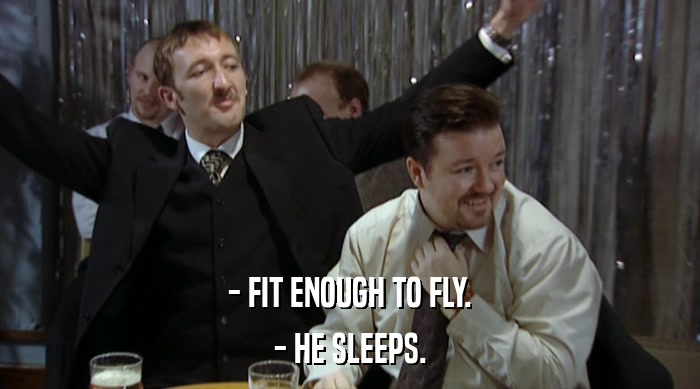 - FIT ENOUGH TO FLY. - HE SLEEPS. 