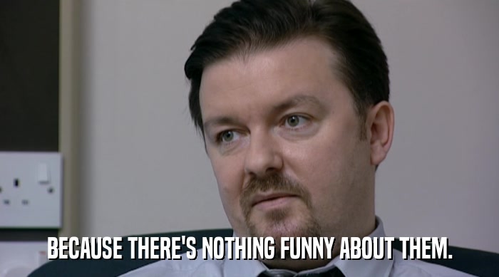 BECAUSE THERE'S NOTHING FUNNY ABOUT THEM.  