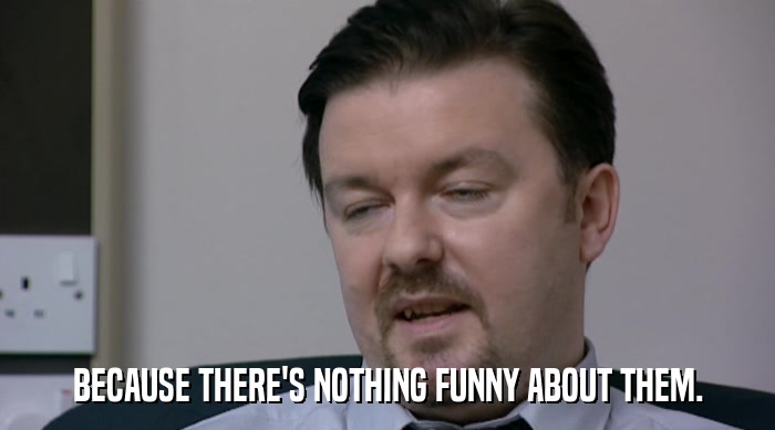 BECAUSE THERE'S NOTHING FUNNY ABOUT THEM.  