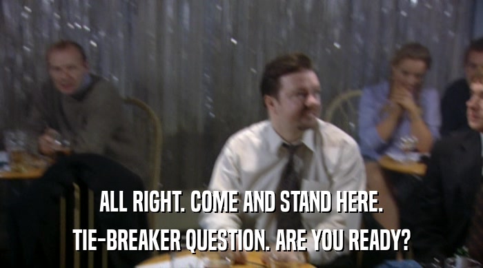ALL RIGHT. COME AND STAND HERE. TIE-BREAKER QUESTION. ARE YOU READY? 