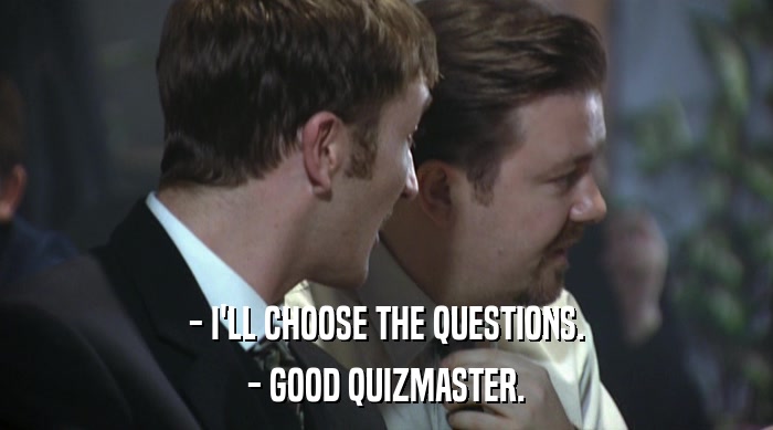 - I'LL CHOOSE THE QUESTIONS. - GOOD QUIZMASTER. 
