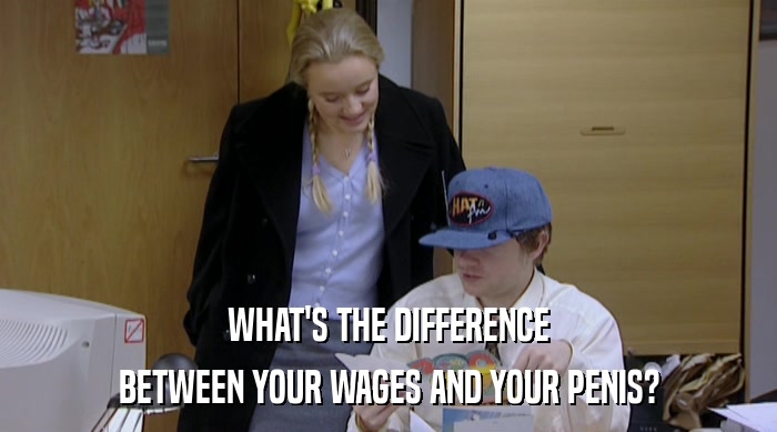 WHAT'S THE DIFFERENCE BETWEEN YOUR WAGES AND YOUR PENIS? 