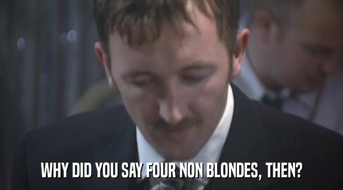 WHY DID YOU SAY FOUR NON BLONDES, THEN?  