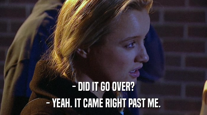 - DID IT GO OVER? - YEAH. IT CAME RIGHT PAST ME. 