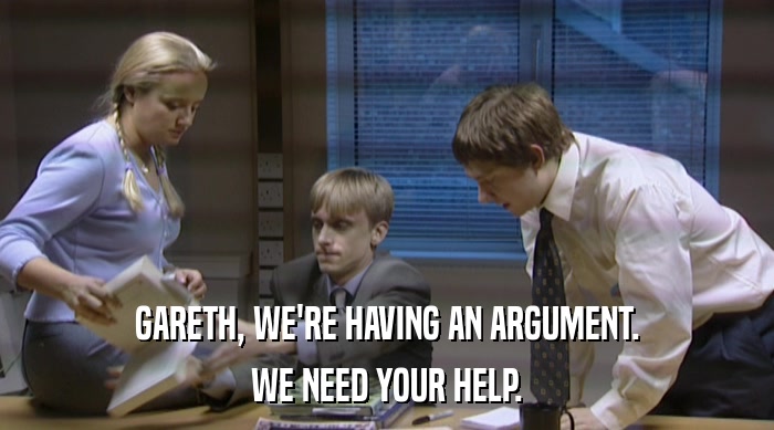 GARETH, WE'RE HAVING AN ARGUMENT.
 WE NEED YOUR HELP. 