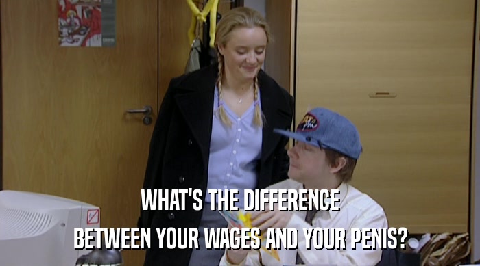 WHAT'S THE DIFFERENCE BETWEEN YOUR WAGES AND YOUR PENIS? 