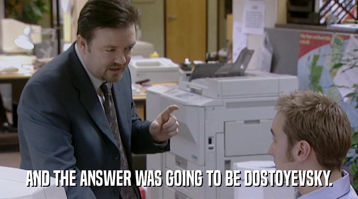 AND THE ANSWER WAS GOING TO BE DOSTOYEVSKY.  