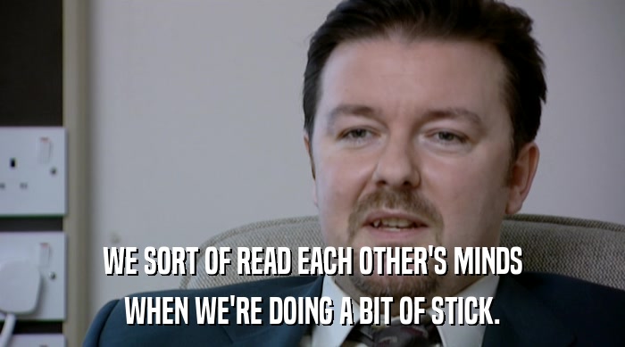 WE SORT OF READ EACH OTHER'S MINDS WHEN WE'RE DOING A BIT OF STICK. 