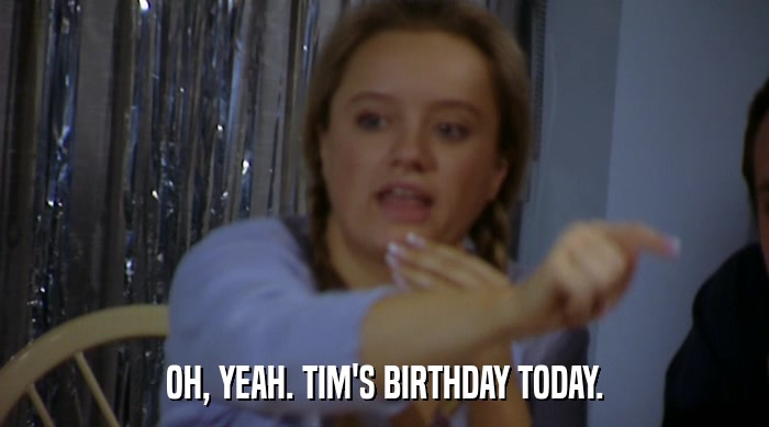 OH, YEAH. TIM'S BIRTHDAY TODAY.  