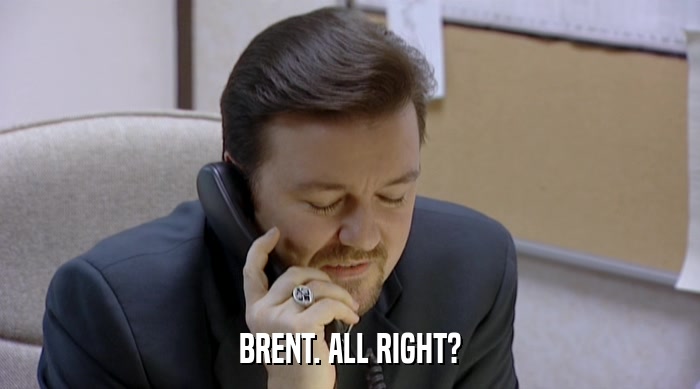 BRENT. ALL RIGHT?  