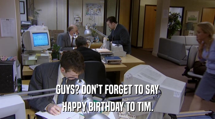 GUYS? DON'T FORGET TO SAY HAPPY BIRTHDAY TO TIM. 