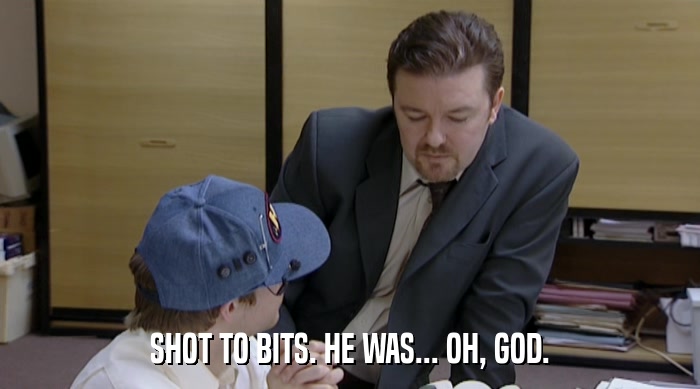 SHOT TO BITS. HE WAS... OH, GOD.  