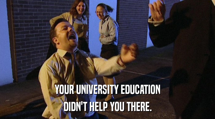 YOUR UNIVERSITY EDUCATION
 DIDN'T HELP YOU THERE. 