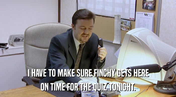 I HAVE TO MAKE SURE FINCHY GETS HERE ON TIME FOR THE QUIZ TONIGHT. 