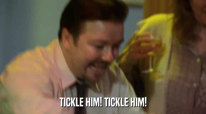 TICKLE HIM! TICKLE HIM!  