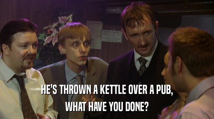 HE'S THROWN A KETTLE OVER A PUB, WHAT HAVE YOU DONE? 