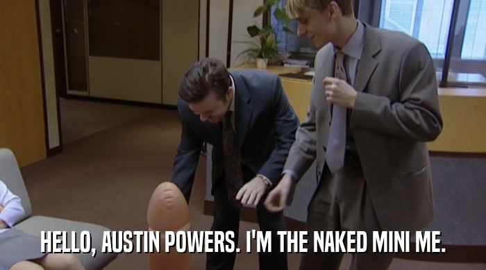 HELLO, AUSTIN POWERS. I'M THE NAKED MINI ME.  
