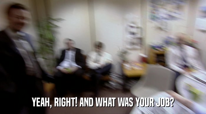 YEAH, RIGHT! AND WHAT WAS YOUR JOB?  