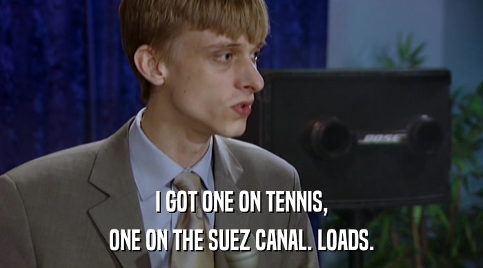 I GOT ONE ON TENNIS, ONE ON THE SUEZ CANAL. LOADS. 