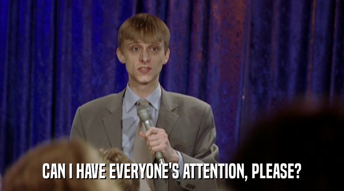 CAN I HAVE EVERYONE'S ATTENTION, PLEASE?  