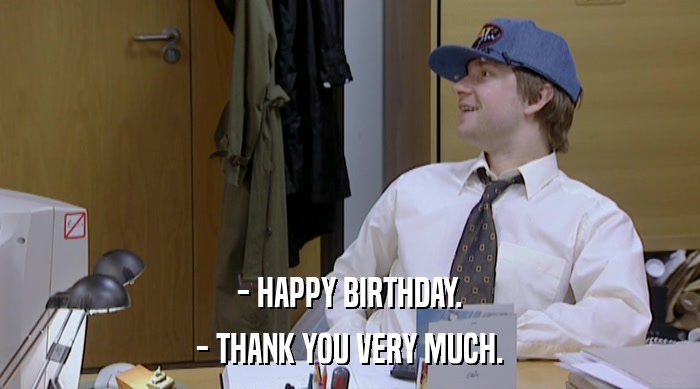 - HAPPY BIRTHDAY. - THANK YOU VERY MUCH. 