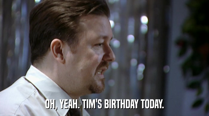 OH, YEAH. TIM'S BIRTHDAY TODAY.  
