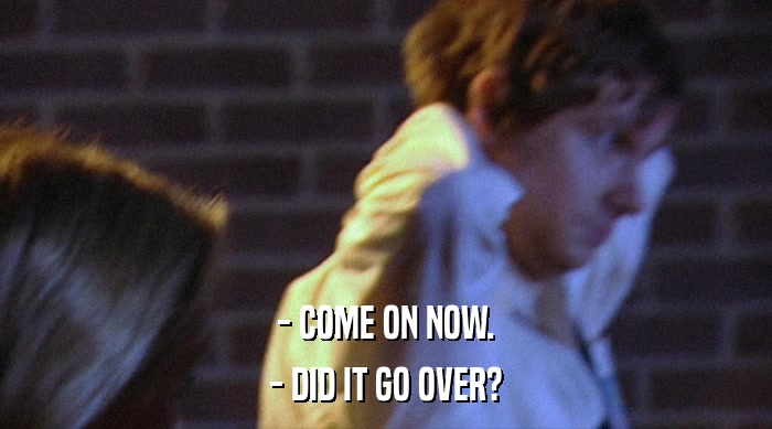 - COME ON NOW. - DID IT GO OVER? 
