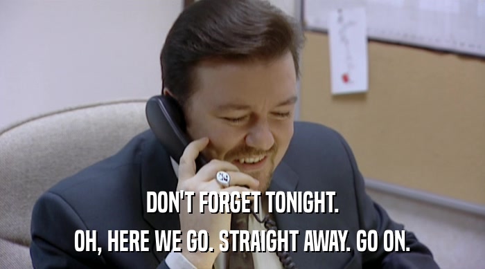 DON'T FORGET TONIGHT. OH, HERE WE GO. STRAIGHT AWAY. GO ON. 
