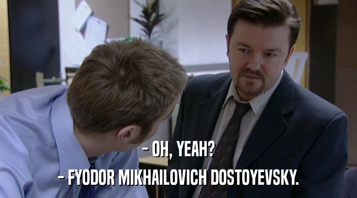 - OH, YEAH?
 - FYODOR MIKHAILOVICH DOSTOYEVSKY. 