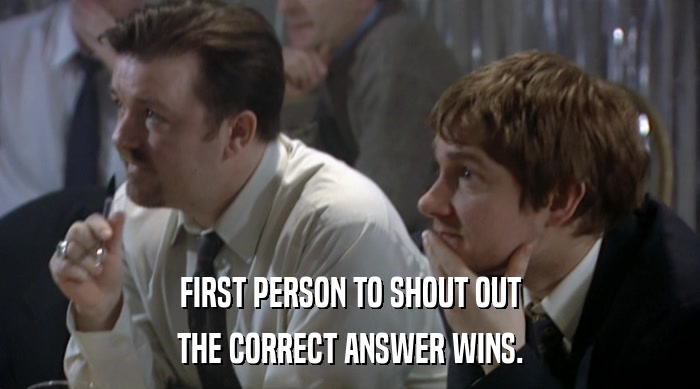 FIRST PERSON TO SHOUT OUT THE CORRECT ANSWER WINS. 