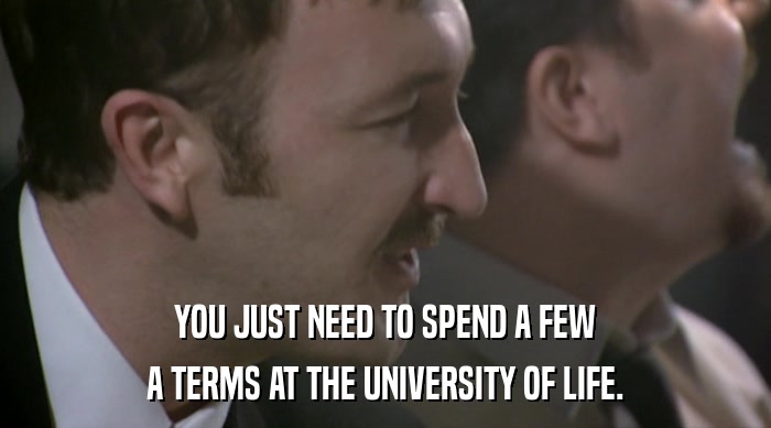 YOU JUST NEED TO SPEND A FEW
 A TERMS AT THE UNIVERSITY OF LIFE. 