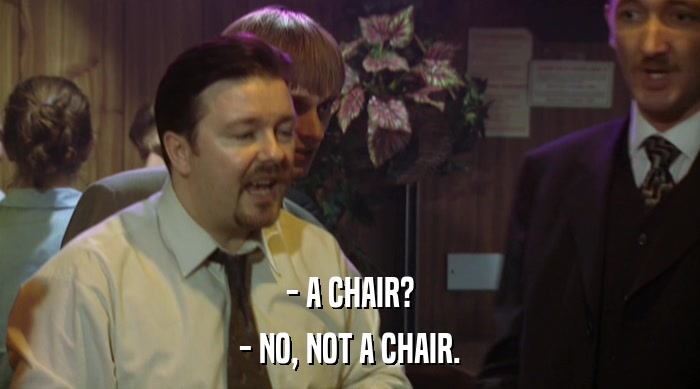 - A CHAIR?
 - NO, NOT A CHAIR. 