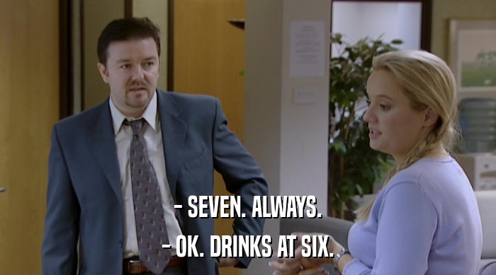 - SEVEN. ALWAYS. - OK. DRINKS AT SIX. 