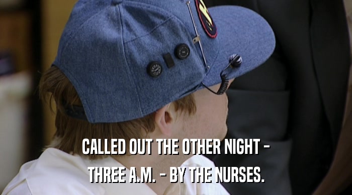 CALLED OUT THE OTHER NIGHT - THREE A.M. - BY THE NURSES. 